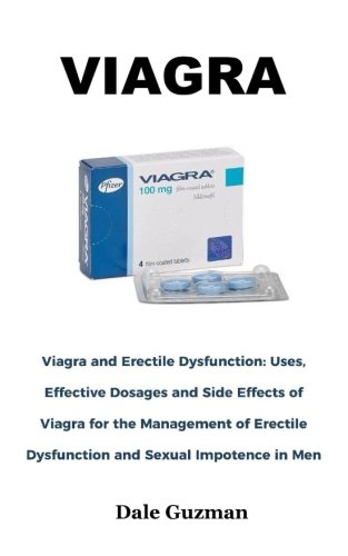 Viagra: Viagra and Erectile Dysfunction: Uses, Effective Dosages and Side Effects of Viagra for the Management of Erectile Dysfunction and Sexual Impotence in Men