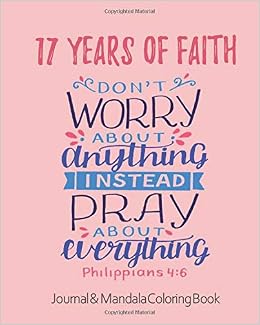 Amazon Com 17 Years Of Faith Journal Mandala Coloring Book Don T Worry About Anything Pray About Everything 17th Birthday Gift Philippians 4 6 Scripture Christian Mindset For Girls