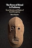 The Power of Ritual in Prehistory: Secret Societies and Origins of Social Complexity by Brian Hayden