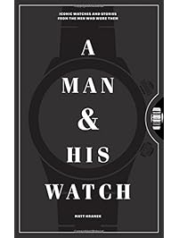 A Man and His Watch: Iconic Watches and Stories from the Men Who Wore Them