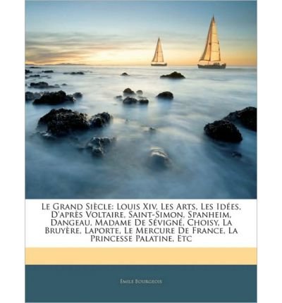 Le Grand Sicle: Louis XIV, Les Arts, Les Ides, D'Aprs Voltaire, Saint-Simon, Spanheim, Dangeau, Madame de Svign, Choisy, La Bruyre, Laporte, Le Mercure de France, La Princesse Palatine, Etc (Paperback)(French) - Common