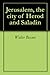 Jerusalem, the city of Herod and Saladin by Walter Besant