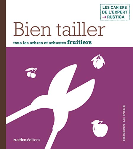BIEN TAILLER TOUS LES ARBRES ET ARBUSTES FRUITIERS (LES CAHIERS DE L'EXPERT RUSTIC) (French Edition) by Rosenn Le Page