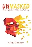 Unmasked: Overcoming the Shame that Says You're Not Enough by Matt Manney