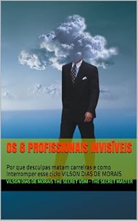 Livro OS 6 PROFISSIONAIS INVISÍVEIS: Por que desculpas matam carreiras e como interromper esse ciclo VILSON DIAS DE MORAIS