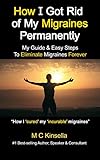 How I Got Rid Of My Migraines Permanently: My Guide & Easy Steps To Eliminate Migraines Forever by M C Kinsella