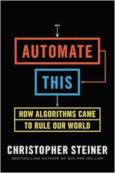 Automate This: How Algorithms Came to Rule Our World, by Christopher Steiner