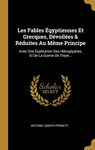 Les Fables Égyptiennes Et Grecques, Dévoilées & Réduites Au Même Principe: Avec Une Explication Des Hiéroglyphes, Et De La Guerre De Troye... (French Edition) by Antoine-Joseph Pernety