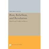 Riot, Rebellion, and Revolution: Rural Social Conflict in Mexico (Princeton Legacy Library)