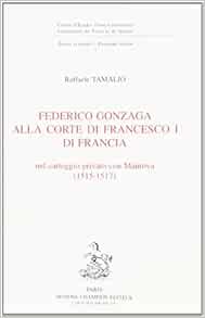 Federico Gonzaga Alla Corte Di Francesco I Di Francia Nel Carteggio Privato Con Mantova 1515 1517 Frederic Tamalio Raffaele Amazon Com Books