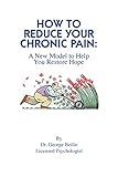 How to Reduce Your Chronic Pain: A New Model to Restore Your Hope by George Beilin, Kate Hannisian