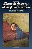 Shamanic Journeys Through the Caucasus by Michael P. Berman