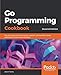 Go Programming Cookbook: Over 85 recipes to build modular, readable, and testable Golang applications across various domains, 2nd Edition by Aaron Torres