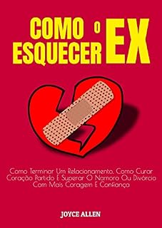 Livro Como Esquecer O Ex: Como Terminar Um Relacionamento, Como Curar Coração Partido E Superar O Namoro Ou Divórcio Com Mais Coragem E Confiança