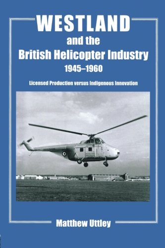Westland and the British Helicopter Industry, 1945-1960 (Studies in Air Power) by Matthew R.H. Uttley