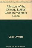 Front cover for the book A history of the Chicago Ladies' garment workers' union by Wilfred Carsel