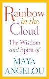 Rainbow in the Cloud: The Wisdom and Spirit of Maya Angelou by 