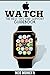APPLE WATCH: The Best Tips & Support Guidebook (Apple Watch User Guide- Apple Watch Book- Apple Watch for Dummies- Apple Watch in Electronics- Master Your Apple Watch)