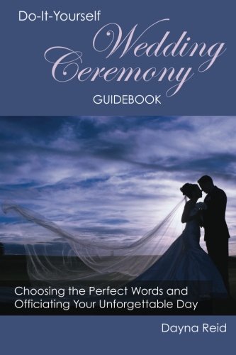 Do-It-Yourself Wedding Ceremony Guidebook: Choosing the Perfect Words and Officiating Your Unforgett by Dayna Reid