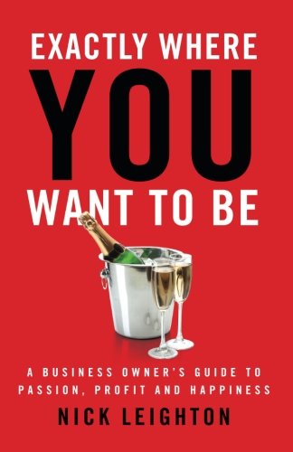 Exactly Where You Want To Be: A Business Owner’s Guide to Passion, Profit and Happiness