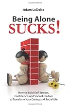Being Alone Sucks!: How to build self-esteem, confidence and social freedom to transform your dating and social life.