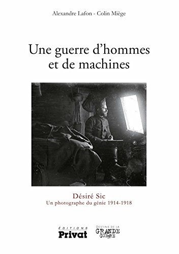 Une guerre d'hommes et de machines: Désiré Sic Un photographe 1914-1918 (Destins de la Grande Guerre) (French Edition) by Lafon Alexandre