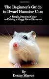 The Beginner's Guide to Dwarf Hamster Care: A Simple, Practical Guide To Raising A Happy Dwarf Hamster by Dexter Warren
