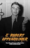 J. Robert Oppenheimer: The Life and Legacy of the