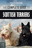 The Complete Guide to Scottish Terriers: Finding, Training, Socializing, Feeding, Grooming, and Loving your new Scottie Dog by Tracey Squaire