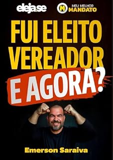 Livro FUI ELEITO VEREADOR! E AGORA?: Como fazer um Mandato de Excelência