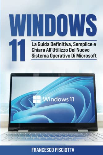 WINDOWS 11 PER PRINCIPIANTI: LA GUIDA DEFINITIVA, SEMPLICE E CHIARA ALL'UTILIZZO DEL NUOVO SISTEMA OPERATIVO DI MICROSOFT