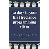 30 Days To Your First Freelance Programming Client: Step-by-step guide to finding your first client