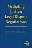 Mediating Justice : Legal Dispute Negotiations, Adams, George W., 1553671090