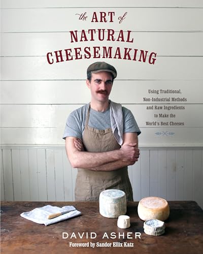 The Art of Natural Cheesemaking: Using Traditional Methods and Natural Ingredients to Make the Worlds Best Cheeses: Using Traditional, Non-Industrial ... Ingredients to Make the Worlds Best Cheeses