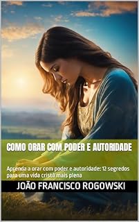 Livro COMO ORAR COM PODER E AUTORIDADE: Aprenda a orar com poder e autoridade: 12 segredos para uma vida cristã mais plena (Voz Profética: Chamado, Liderança e a Igreja no Século XXI Livro 10)