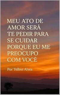 Livro MEU ATO DE AMOR SERÁ TE PEDIR PARA SE CUIDAR : PORQUE EU ME PREOCULPO COM VOCÊ.
