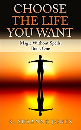 Choose the Life You Want: Magic Without Spells, Book One