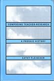 Composing Teacher Research : A Prosaic History, Fleischer, Cathy, 0791423611