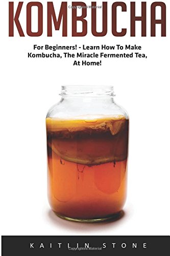 Kombucha: For Beginners! - Learn How To Make Kombucha, The Miracle Fermented Tea, At Home! (Kombucha Recipes, How to Make Kombucha, Fermented Drinks)
