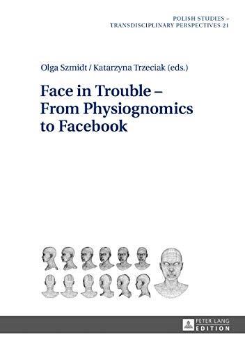 Face in Trouble From Physiognomics to Facebook (Polish Studies - Transdisciplinary Perspectives 21) by Olga Szmidt, Katarzyna Trzeciak