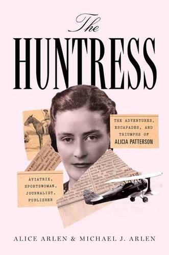 The Huntress: The Adventures, Escapades, and Triumphs of Alicia Patterson: Aviatrix, Sportswoman, Journalist, Publisher