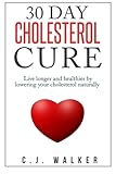 30 Day Cholesterol Cure: Live longer and healthier by lowering your cholesterol naturally by C.J. Walker