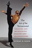 The Art of the Turnaround: Creating and Maintaining Healthy Arts Organizations by Michael M. Kaiser