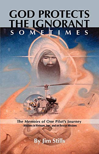 God Protects the Ignorant. Sometimes (The Memoirs of One Pilot's Journey - Missions in Vietnam, Iran by Jim Stills