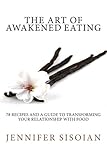 The Art of Awakened Eating: 74 Nourishing Recipes and a Guide to Transforming Your Relationship with by Jennifer Lynn Sisoian
