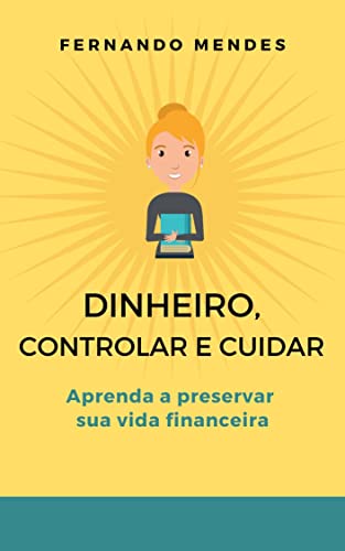 Dinheiro, Controlar e Cuidar: Aprenda a preservar sua vida financeira ...