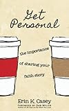 Get Personal: The Importance of Sharing Your Faith Story by Erin K Casey