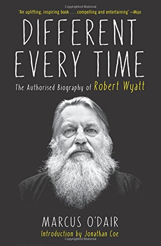 Different Every Time: The Authorized Biography of Robert Wyatt by Marcus O'Dair