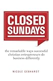 Closed Sundays: The Remarkable Ways Successful Christian Entrepreneurs Do Business Differently by Nicole Gebhardt