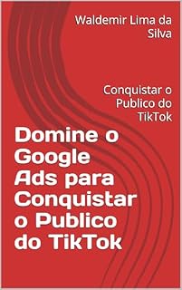 Livro Domine o Google Ads para Conquistar o Publico do TikTok: Conquistar o Publico do TikTok